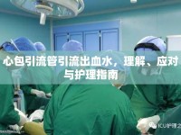 心包引流管引流出血水，理解、應(yīng)對(duì)與護(hù)理指南