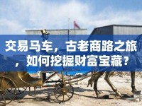 交易馬車，古老商路之旅，如何挖掘財(cái)富寶藏？