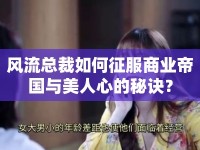 風流總裁如何征服商業(yè)帝國與美人心的秘訣？