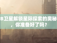 B衛(wèi)星解鎖星際探索的奧秘，你準(zhǔn)備好了嗎？