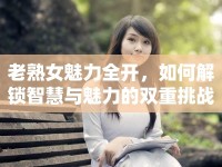 老熟女魅力全開，如何解鎖智慧與魅力的雙重挑戰(zhàn)？