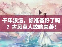 千年浪漫，你準(zhǔn)備好了嗎？古風(fēng)真人攻略來襲！