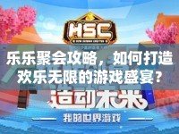 樂樂聚會攻略，如何打造歡樂無限的游戲盛宴？