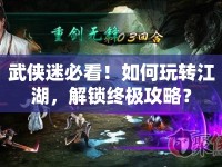 武俠迷必看！如何玩轉(zhuǎn)江湖，解鎖終極攻略？