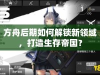 方舟后期如何解鎖新領(lǐng)域，打造生存帝國(guó)？