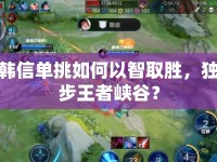 韓信單挑如何以智取勝，獨步王者峽谷？