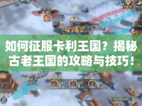 如何征服卡利王國(guó)？揭秘古老王國(guó)的攻略與技巧！