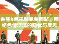 香蕉h色視頻免費(fèi)網(wǎng)站，網(wǎng)絡(luò)色情泛濫的隱憂與反思