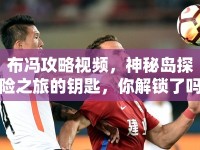 布馮攻略視頻，神秘島探險之旅的鑰匙，你解鎖了嗎？