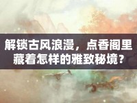 解鎖古風浪漫，點香閣里藏著怎樣的雅致秘境？