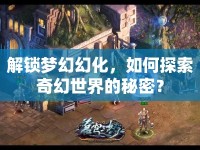 解鎖夢幻幻化，如何探索奇幻世界的秘密？