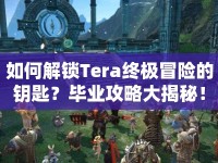 如何解鎖Tera終極冒險(xiǎn)的鑰匙？畢業(yè)攻略大揭秘！