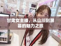 甘肅女主播，從山川到屏幕的魅力之旅