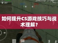 如何提升CS游戲技巧與戰(zhàn)術(shù)理解？