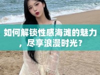 如何解鎖性感海灘的魅力，盡享浪漫時光？
