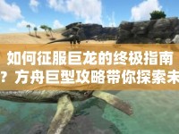 如何征服巨龍的終極指南？方舟巨型攻略帶你探索未知！