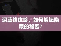 深藍線攻略，如何解鎖隱藏的秘密？