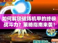 如何解鎖破陣機(jī)甲的終極戰(zhàn)斗力？策略指南來(lái)襲！