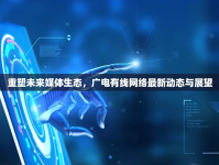 重塑未來媒體生態(tài)，廣電有線網(wǎng)絡(luò)最新動態(tài)與展望