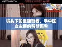 鏡頭下的健康智者，學(xué)中醫(yī)女主播的智慧畫(huà)卷