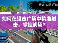 如何在狙擊廣場中精準射擊，掌控戰(zhàn)場？