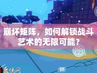 崩壞矩陣，如何解鎖戰(zhàn)斗藝術(shù)的無限可能？
