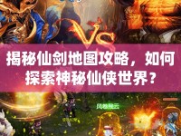 揭秘仙劍地圖攻略，如何探索神秘仙俠世界？
