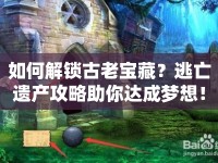 如何解鎖古老寶藏？逃亡遺產(chǎn)攻略助你達(dá)成夢(mèng)想！