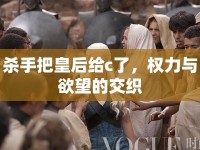 殺手把皇后給c了，權(quán)力與欲望的交織