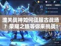 潼關(guān)戰(zhàn)神如何征服古戰(zhàn)場？榮耀之旅等你來挑戰(zhàn)！
