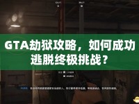 GTA劫獄攻略，如何成功逃脫終極挑戰(zhàn)？
