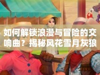 如何解鎖浪漫與冒險(xiǎn)的交響曲？揭秘風(fēng)花雪月灰狼攻略！