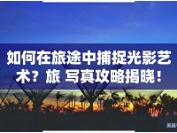 如何在旅途中捕捉光影藝術？旅 寫真攻略揭曉！