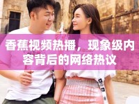 香蕉視頻熱播，現(xiàn)象級內(nèi)容背后的網(wǎng)絡(luò)熱議
