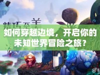 如何穿越邊境，開啟你的未知世界冒險(xiǎn)之旅？