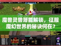 魔獸靈獸潛能解鎖，征服魔幻世界的秘訣何在？