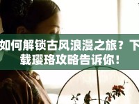 如何解鎖古風(fēng)浪漫之旅？下載瓔珞攻略告訴你！