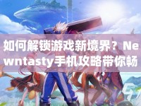 如何解鎖游戲新境界？Newntasty手機(jī)攻略帶你暢享指尖樂趣！