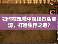 如何在饑荒中解鎖石頭資源，打造生存之道？