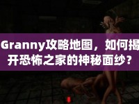 Granny攻略地圖，如何揭開恐怖之家的神秘面紗？