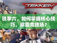 鐵拳六，如何掌握核心技巧，稱霸競(jìng)技場(chǎng)？