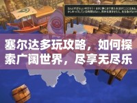 塞爾達(dá)多玩攻略，如何探索廣闊世界，盡享無盡樂趣？