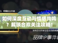 如何深度互動與情感共鳴？解鎖合歡關(guān)注攻略！