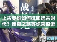 上古英雄如何征服遠古時代？傳奇之旅等你來探索！