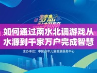 如何通過南水北調(diào)游戲從水源到千家萬戶完成智慧挑戰(zhàn)？