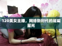 120美女主播，網(wǎng)絡(luò)新時(shí)代的璀璨星光