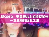 大明CSGO，電競(jìng)舞臺(tái)上的璀璨星光——女主播的崛起之路