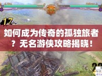 如何成為傳奇的孤獨(dú)旅者？無名游俠攻略揭曉！