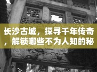 長(zhǎng)沙古城，探尋千年傳奇，解鎖哪些不為人知的秘密？