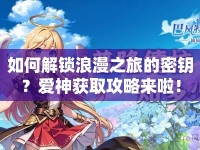 如何解鎖浪漫之旅的密鑰？愛神獲取攻略來啦！